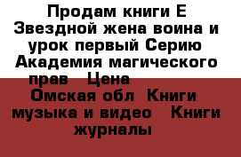 Продам книги Е.Звездной жена воина и урок первый;Серию Академия магического прав › Цена ­ 150-190 - Омская обл. Книги, музыка и видео » Книги, журналы   